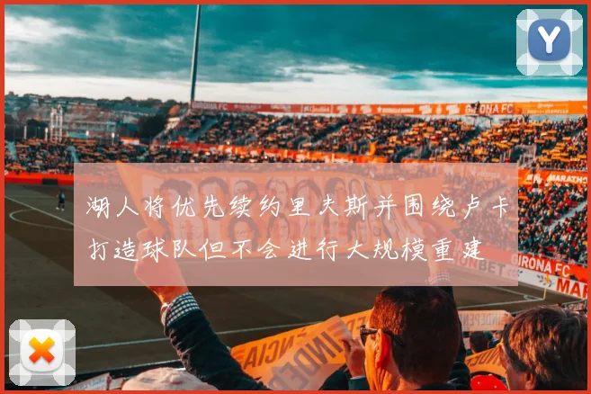 湖人将优先续约里夫斯并围绕卢卡打造球队但不会进行大规模重建