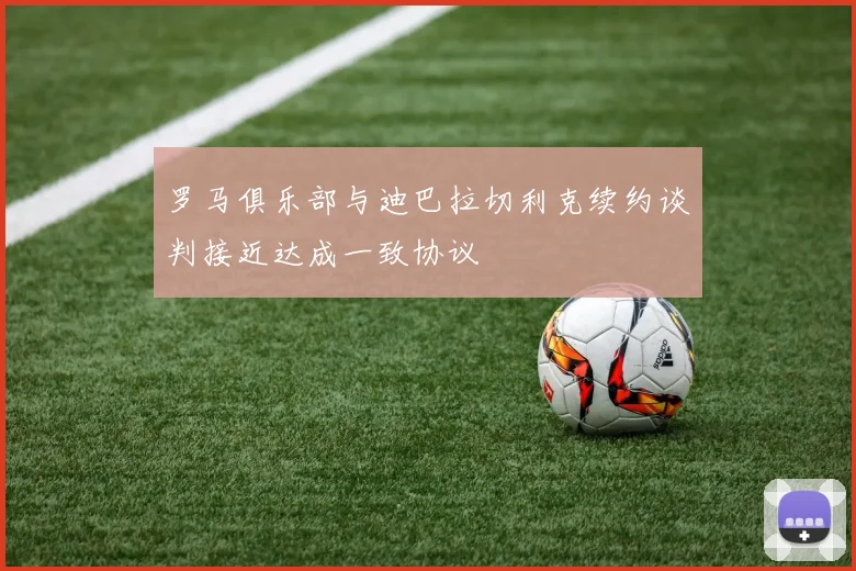 罗马俱乐部与迪巴拉切利克续约谈判接近达成一致协议