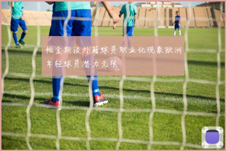 帕金斯谈外籍球员职业化现象欧洲年轻球员潜力无限