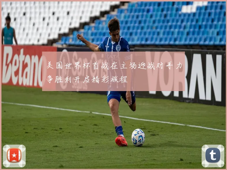 美国世界杯首战在主场迎战对手力争胜利开启精彩旅程