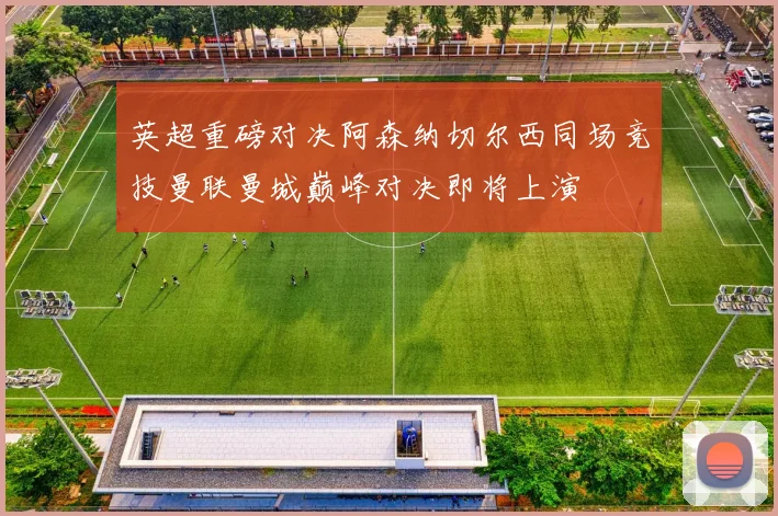 英超重磅对决阿森纳切尔西同场竞技曼联曼城巅峰对决即将上演