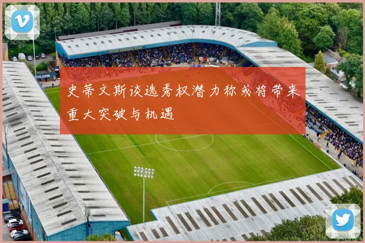 史蒂文斯谈选秀权潜力称或将带来重大突破与机遇
