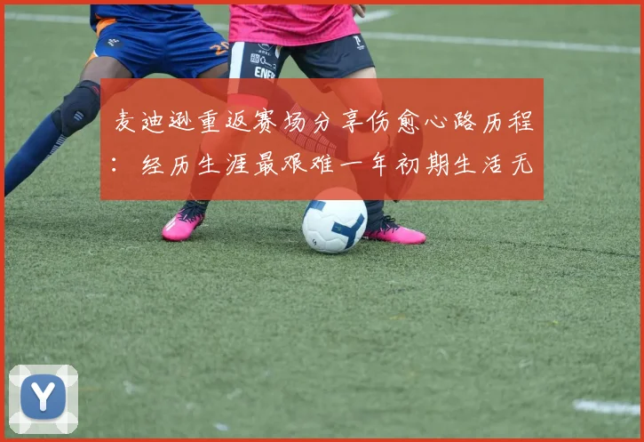 麦迪逊重返赛场分享伤愈心路历程：经历生涯最艰难一年初期生活无法自理
