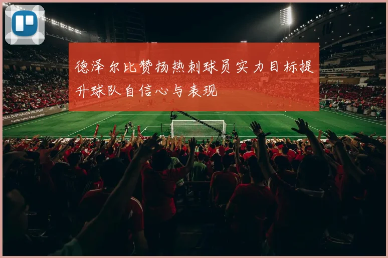 德泽尔比赞扬热刺球员实力目标提升球队自信心与表现