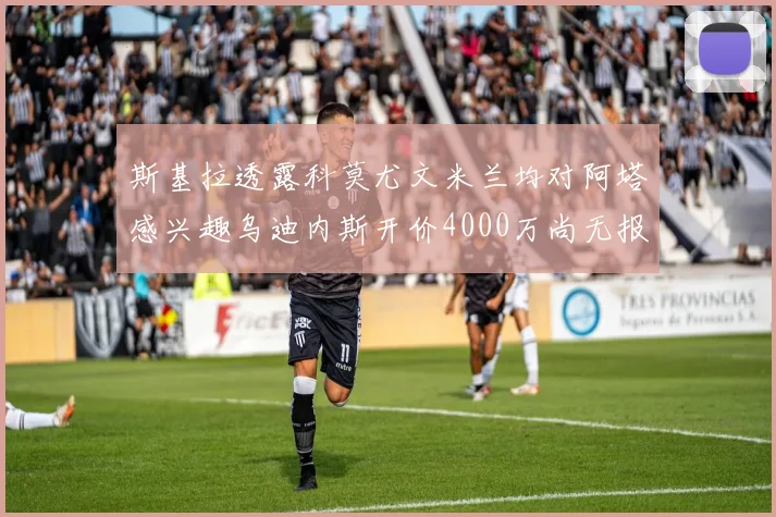 斯基拉透露科莫尤文米兰均对阿塔感兴趣乌迪内斯开价4000万尚无报价