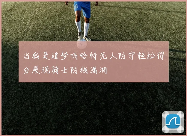 当我是追梦吗哈特无人防守轻松得分展现骑士防线漏洞
