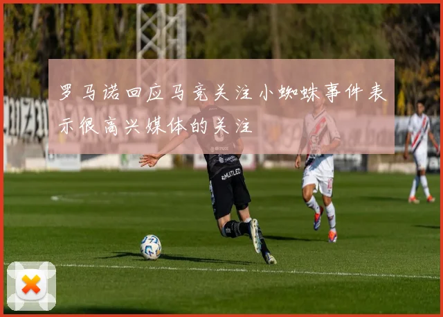 罗马诺回应马竞关注小蜘蛛事件表示很高兴媒体的关注
