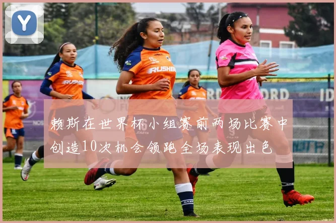 赖斯在世界杯小组赛前两场比赛中创造10次机会领跑全场表现出色