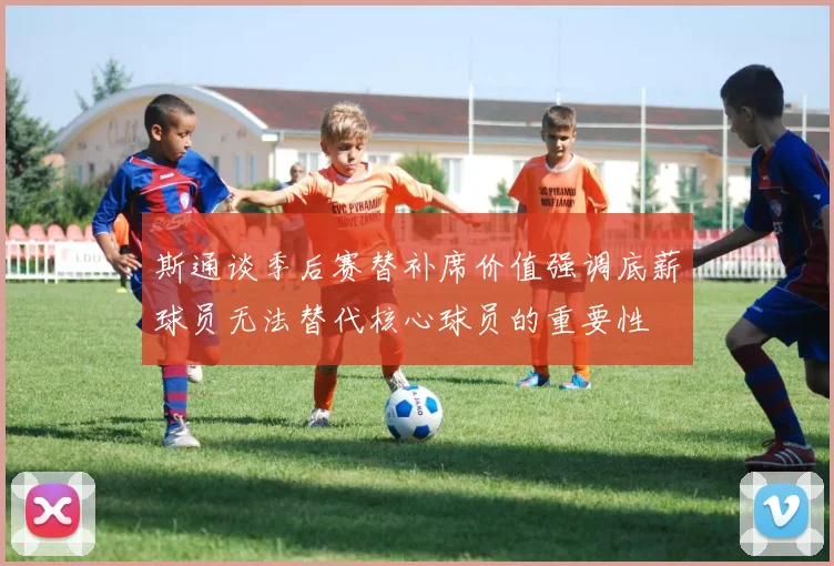 斯通谈季后赛替补席价值强调底薪球员无法替代核心球员的重要性
