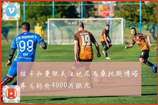 纽卡和曼联关注达尼洛桑托斯博塔弗戈标价4000万欧元