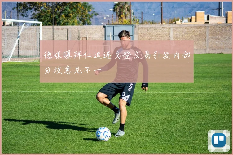 德媒曝拜仁追逐戈登交易引发内部分歧意见不一