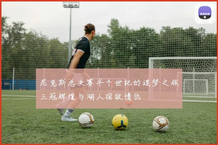 尼克斯总决赛半个世纪的追梦之旅三冠辉煌与湖人宿敌情仇