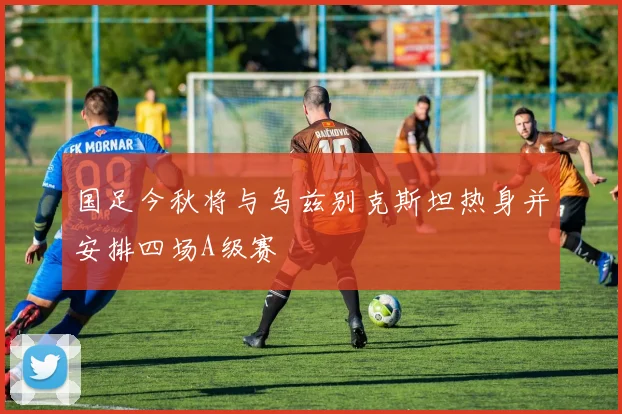 国足今秋将与乌兹别克斯坦热身并安排四场A级赛