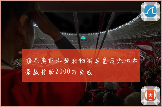 穆尼奥斯加盟利物浦后皇马无回购条款将获2000万分成