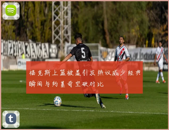 福克斯上篮被盖引发热议威少经典瞬间与约基奇空砍对比