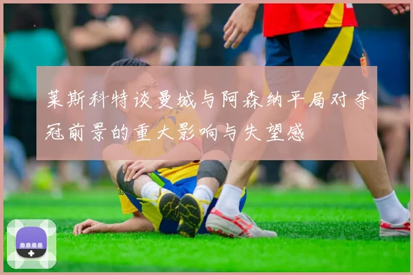 莱斯科特谈曼城与阿森纳平局对夺冠前景的重大影响与失望感