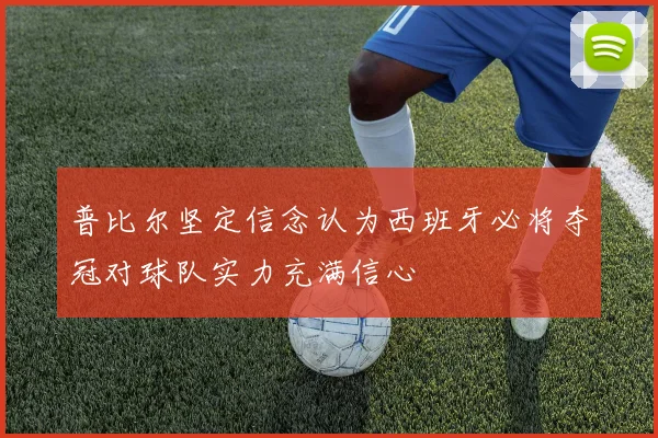普比尔坚定信念认为西班牙必将夺冠对球队实力充满信心