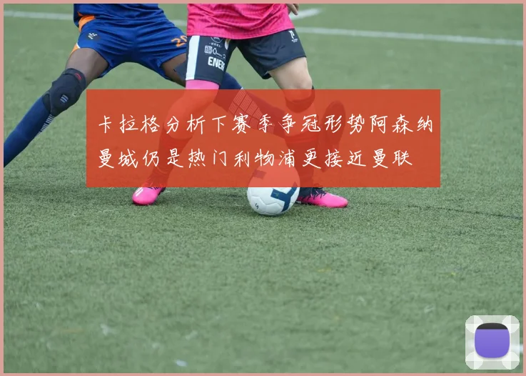 卡拉格分析下赛季争冠形势阿森纳曼城仍是热门利物浦更接近曼联
