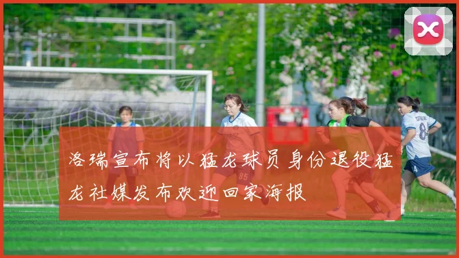 洛瑞宣布将以猛龙球员身份退役猛龙社媒发布欢迎回家海报