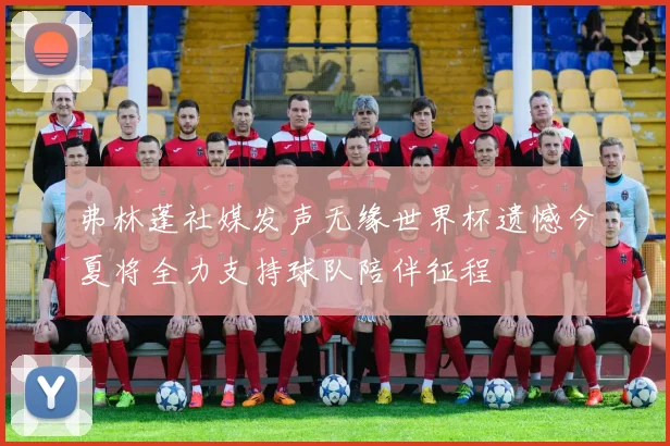弗林蓬社媒发声无缘世界杯遗憾今夏将全力支持球队陪伴征程