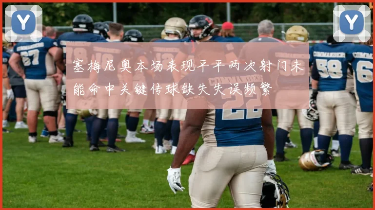 塞梅尼奥本场表现平平两次射门未能命中关键传球缺失失误频繁