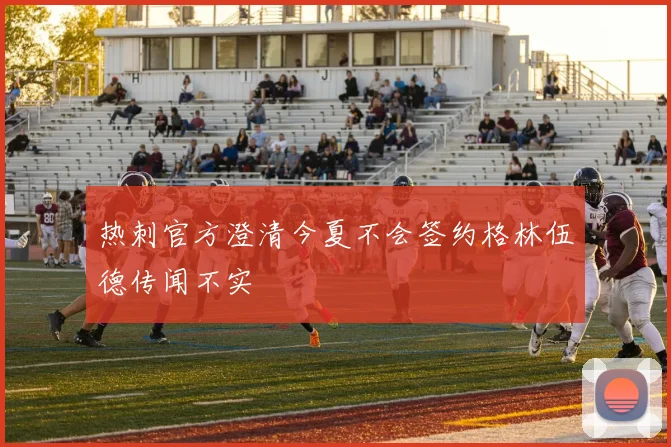 热刺官方澄清今夏不会签约格林伍德传闻不实
