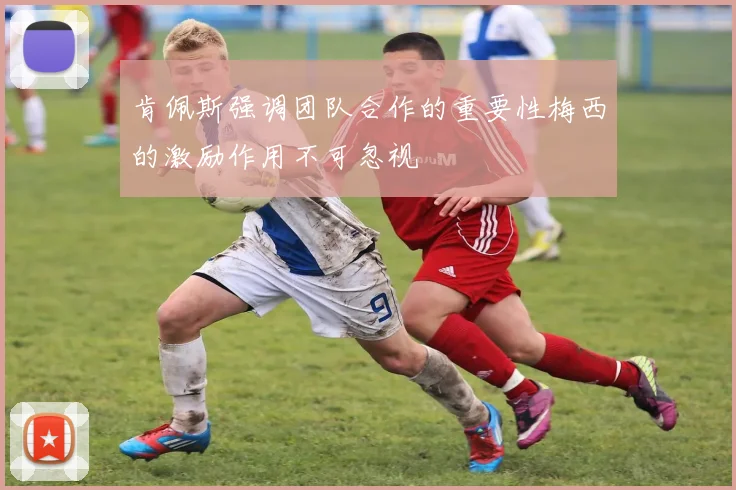 肯佩斯强调团队合作的重要性梅西的激励作用不可忽视