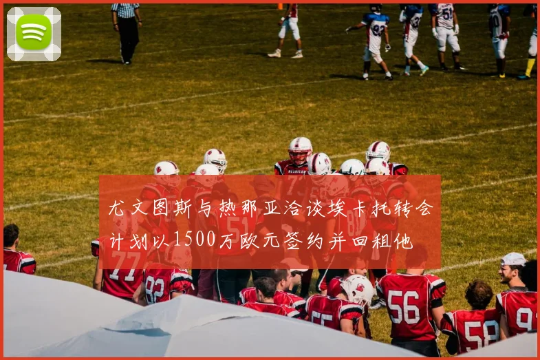 尤文图斯与热那亚洽谈埃卡托转会计划以1500万欧元签约并回租他