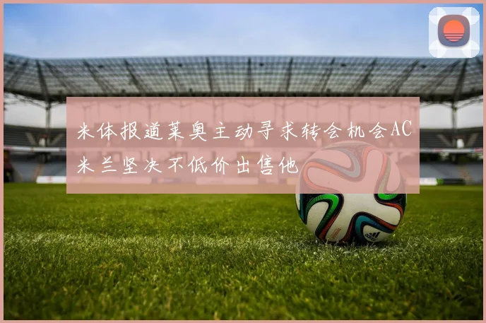 米体报道莱奥主动寻求转会机会AC米兰坚决不低价出售他